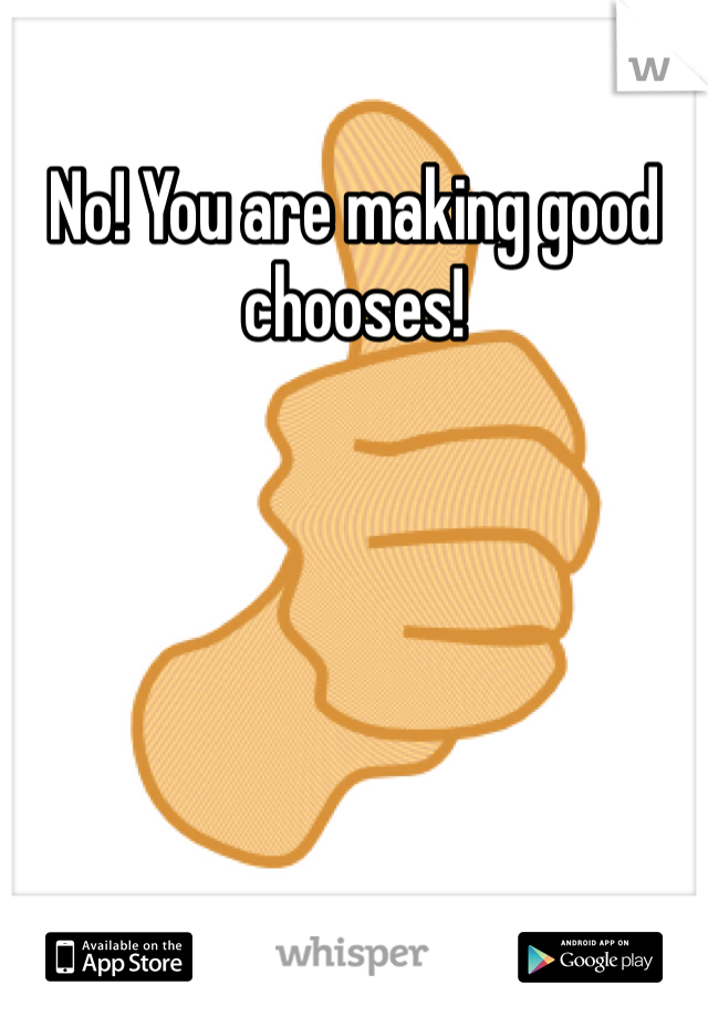 No! You are making good chooses! 