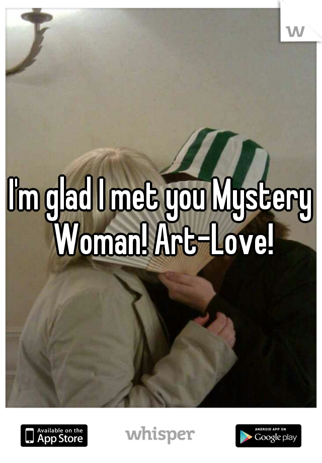 I'm glad I met you Mystery Woman! Art-Love!