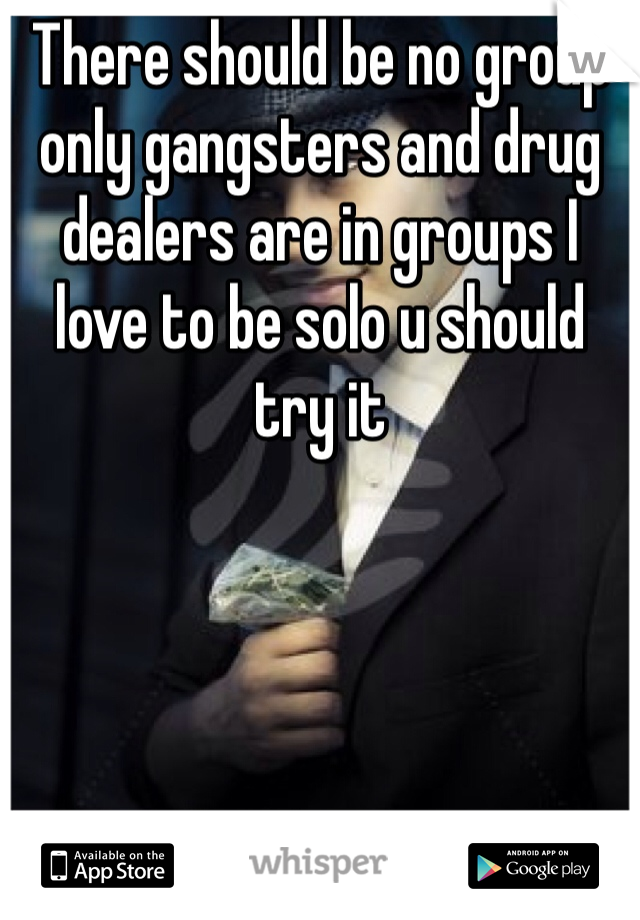There should be no group only gangsters and drug dealers are in groups I love to be solo u should try it