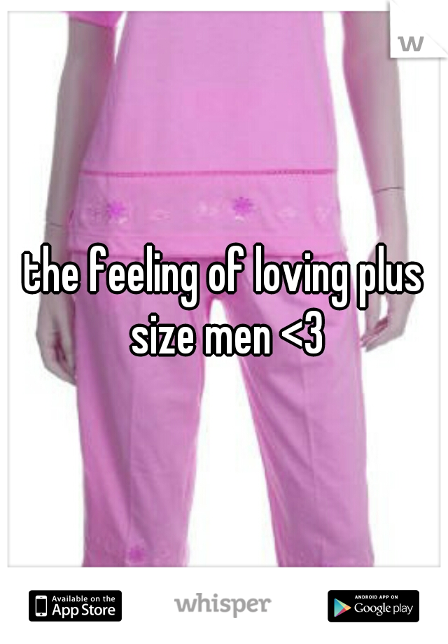 the feeling of loving plus size men <3