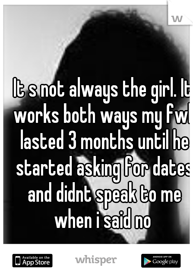It s not always the girl. It works both ways my fwb lasted 3 months until he started asking for dates and didnt speak to me when i said no 