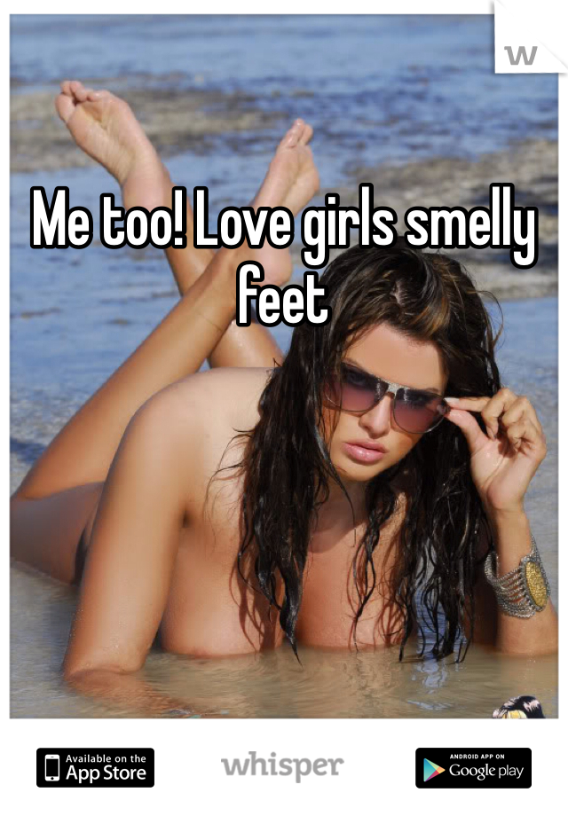 Me too! Love girls smelly feet