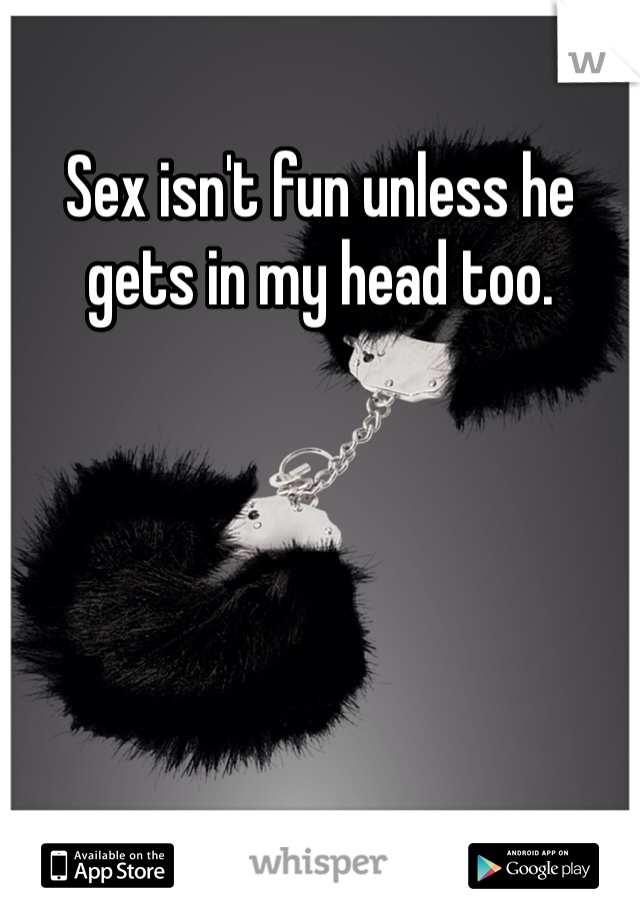 Sex isn't fun unless he gets in my head too. 

