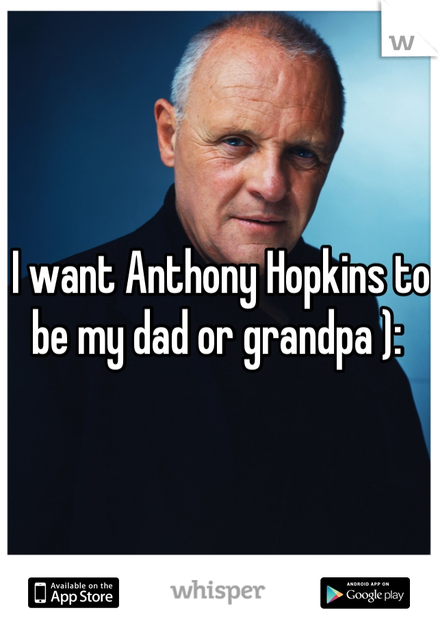 I want Anthony Hopkins to be my dad or grandpa ): 