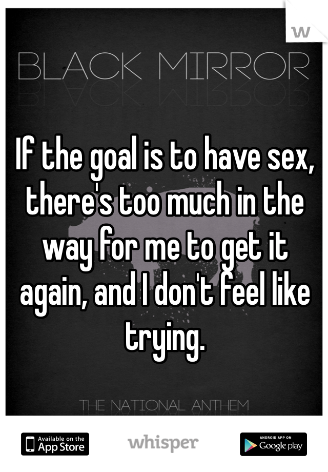 If the goal is to have sex, there's too much in the way for me to get it again, and I don't feel like trying. 