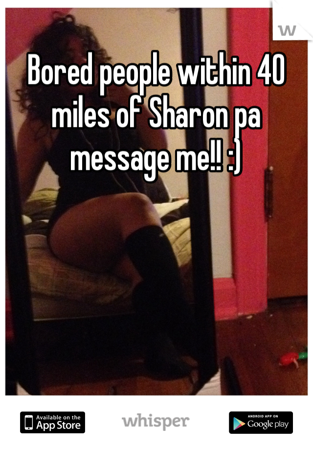 Bored people within 40 miles of Sharon pa message me!! :) 