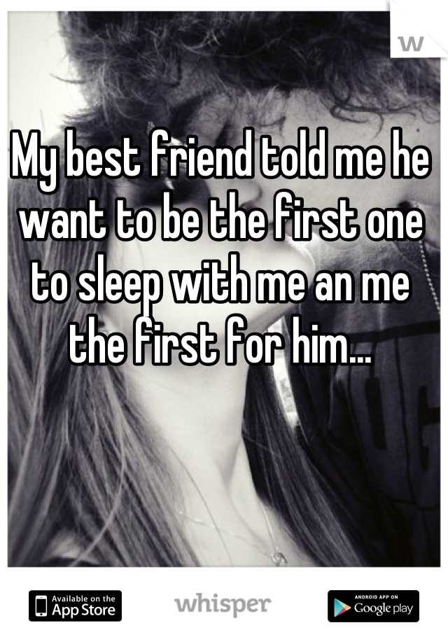 My best friend told me he want to be the first one to sleep with me an me the first for him...