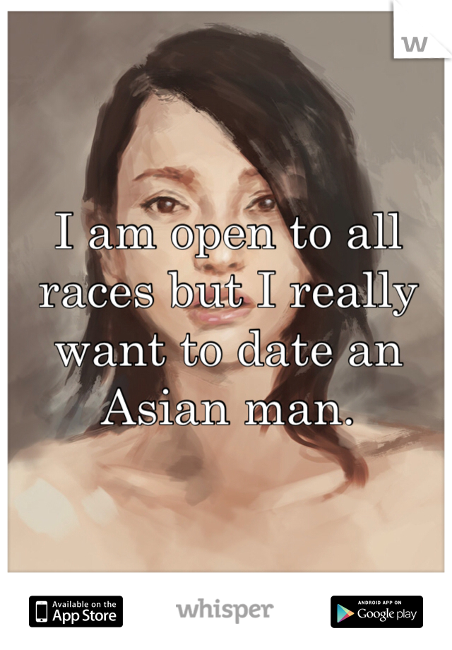 I am open to all races but I really want to date an Asian man.