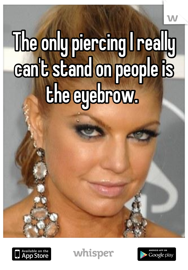 The only piercing I really can't stand on people is the eyebrow. 