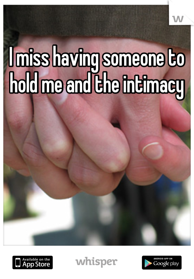 I miss having someone to hold me and the intimacy
