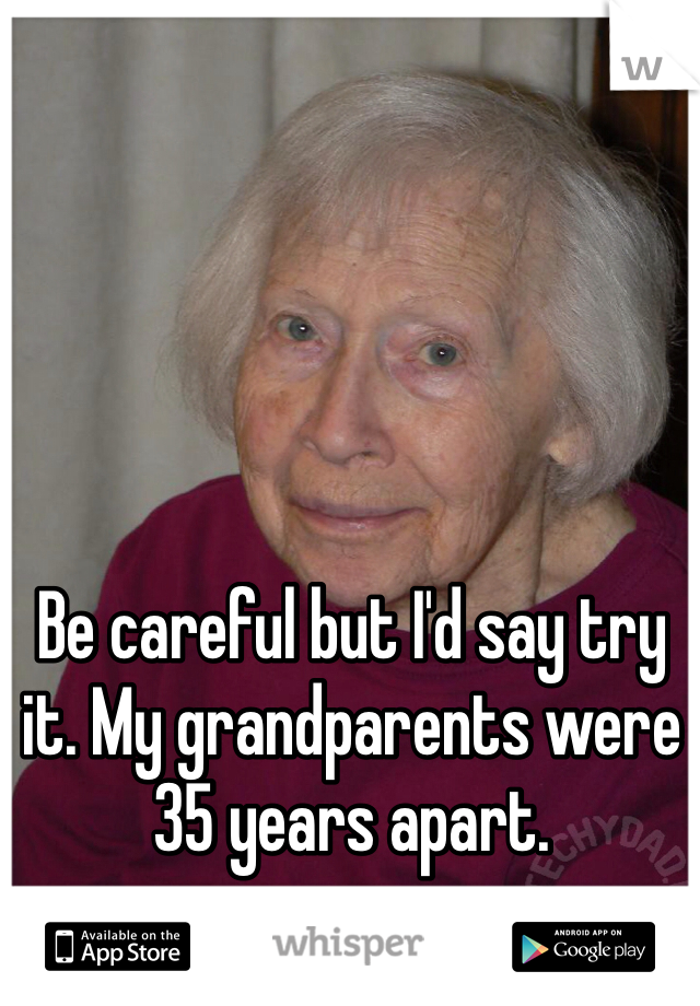 Be careful but I'd say try it. My grandparents were 35 years apart.