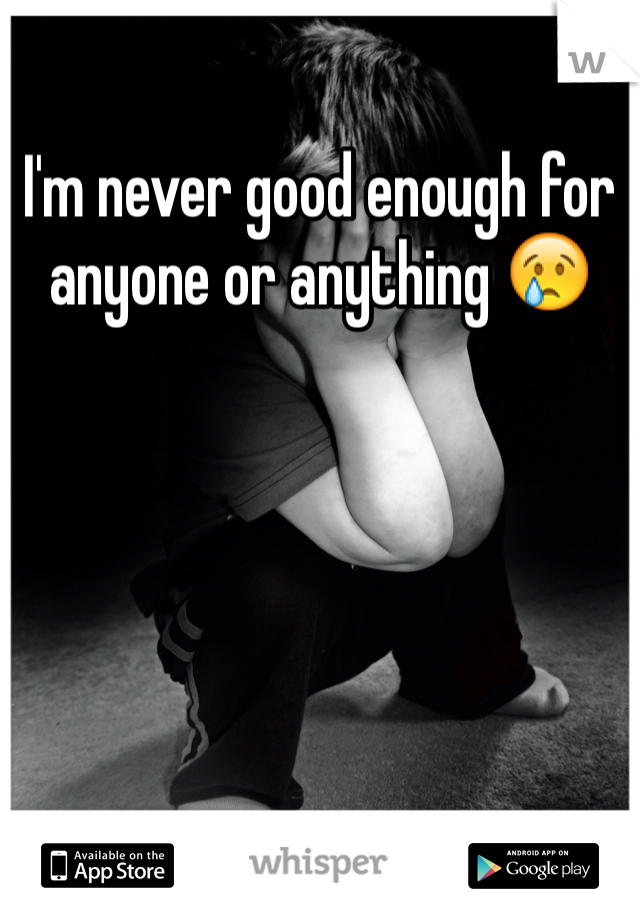 I'm never good enough for anyone or anything 😢