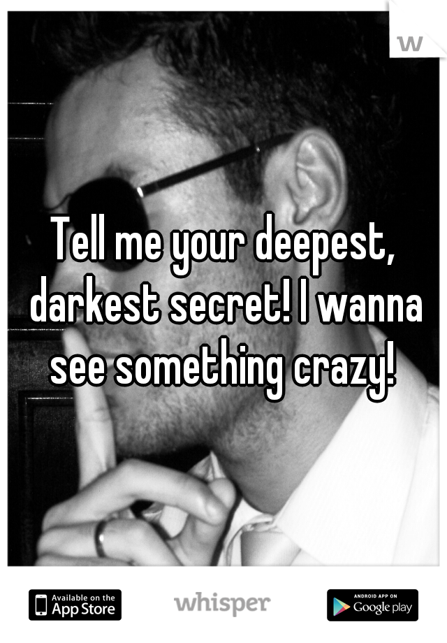 Tell me your deepest, darkest secret! I wanna see something crazy! 