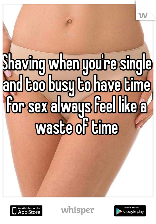 Shaving when you're single and too busy to have time for sex always feel like a waste of time 