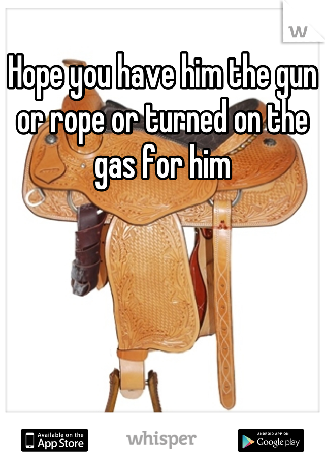 Hope you have him the gun or rope or turned on the gas for him