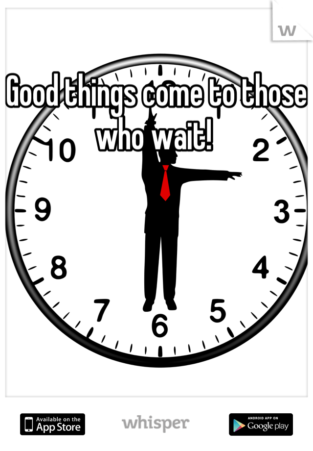 Good things come to those who wait! 