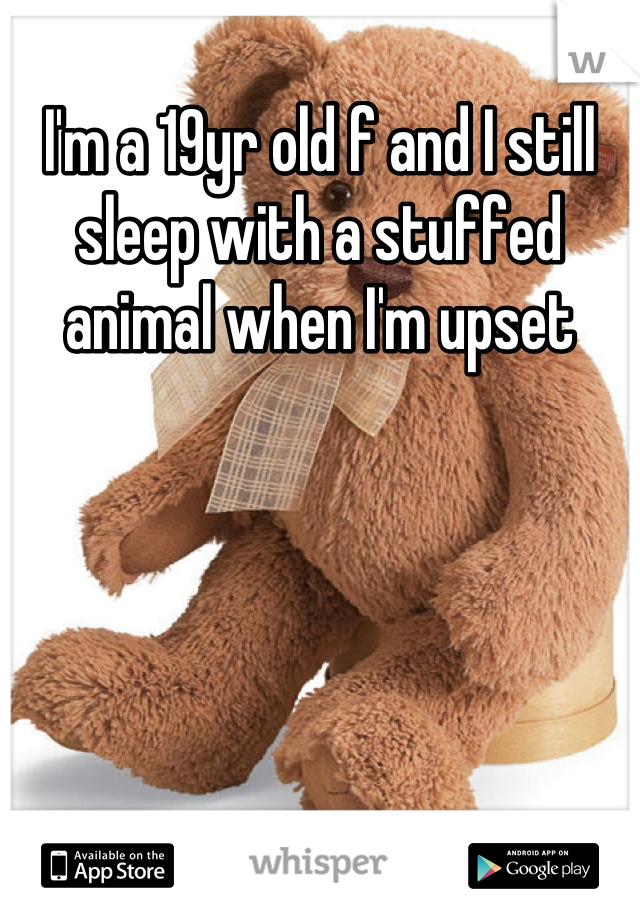I'm a 19yr old f and I still sleep with a stuffed animal when I'm upset