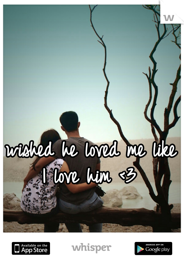 I wished he loved me like I love him <3