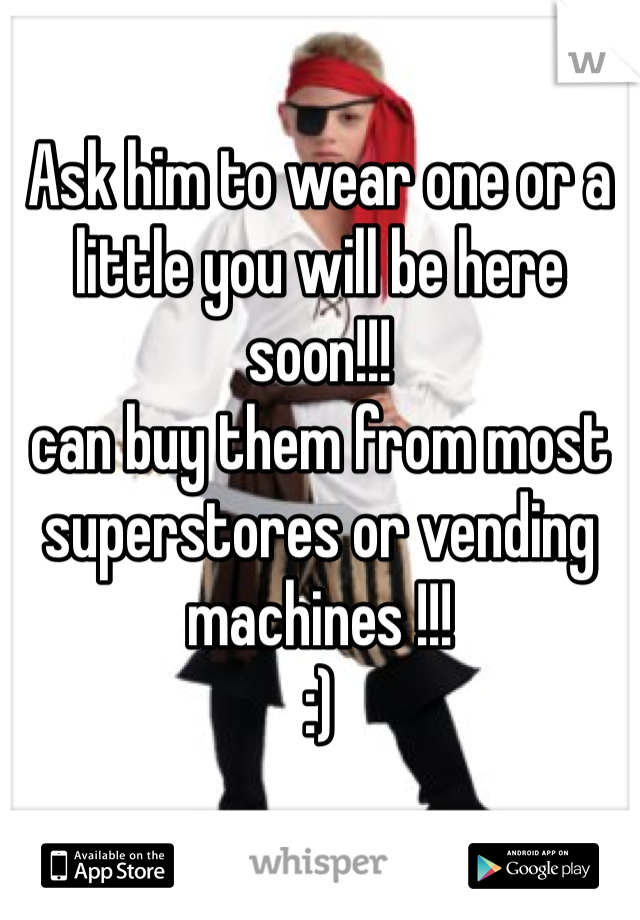 Ask him to wear one or a little you will be here soon!!!
can buy them from most superstores or vending machines !!!
:) 