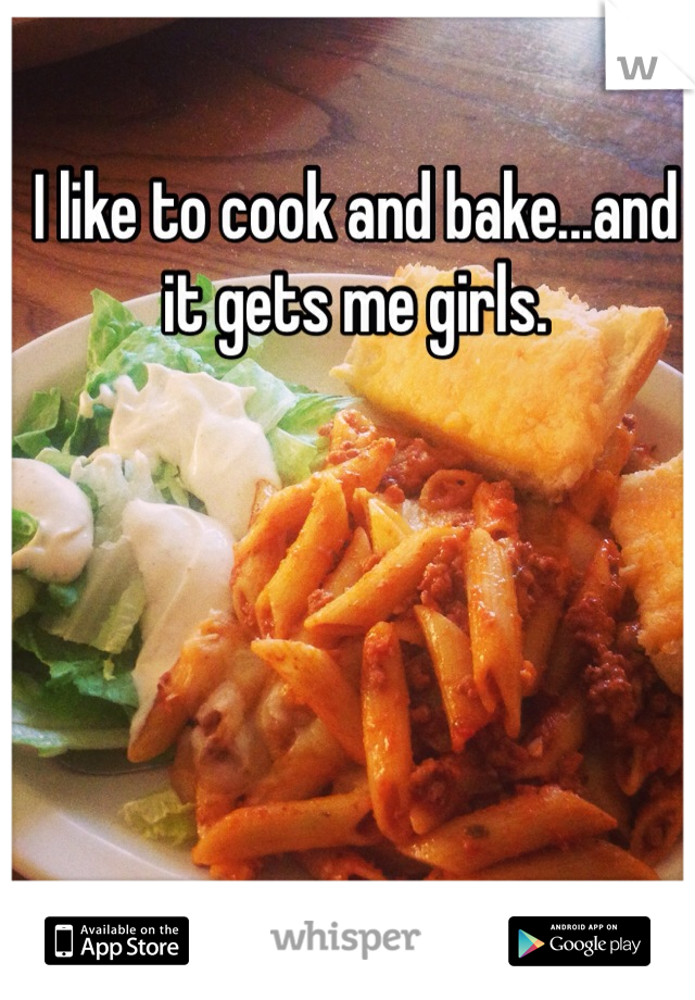 I like to cook and bake...and it gets me girls. 