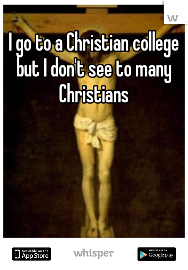 I go to a Christian college but I don't see to many Christians 
