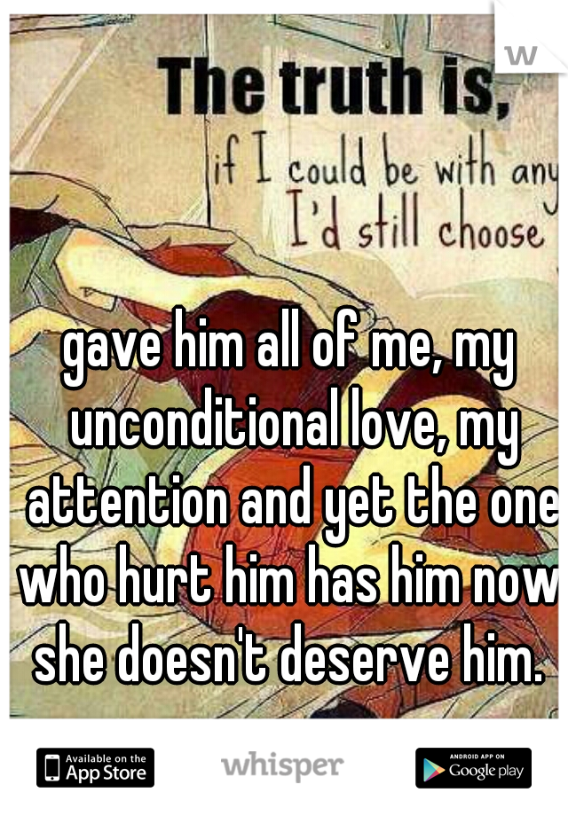 gave him all of me, my unconditional love, my attention and yet the one who hurt him has him now. she doesn't deserve him. 