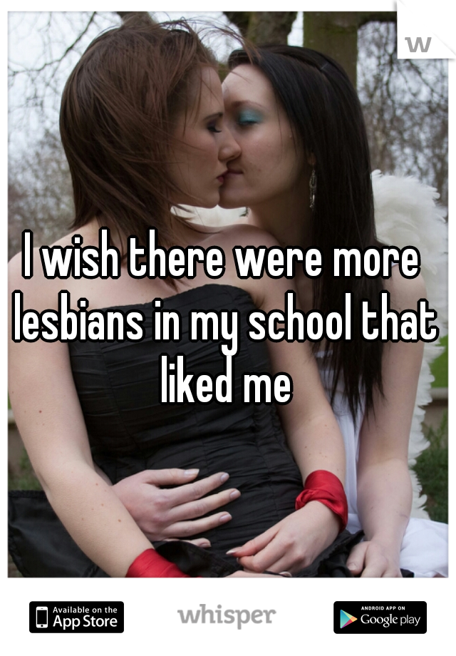 I wish there were more lesbians in my school that liked me