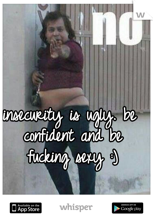 insecurity is ugly. be confident and be fucking sexy :)