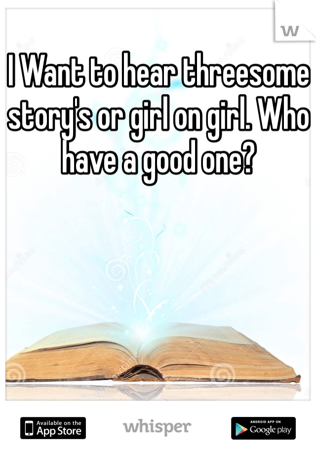 I Want to hear threesome story's or girl on girl. Who have a good one?