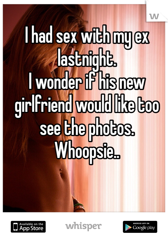 I had sex with my ex lastnight.  
I wonder if his new girlfriend would like too see the photos.
Whoopsie.. 