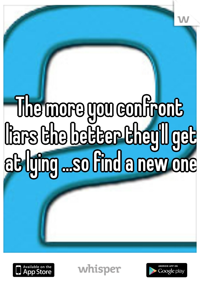 The more you confront liars the better they'll get at lying ...so find a new one 