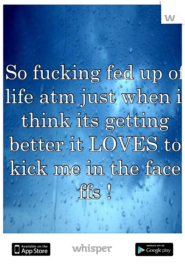 So fucking fed up of life atm just when i think its getting better it LOVES to kick me in the face ffs ! 