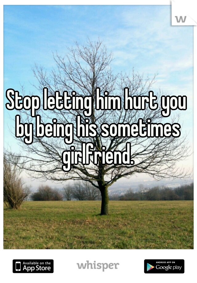 Stop letting him hurt you by being his sometimes girlfriend.