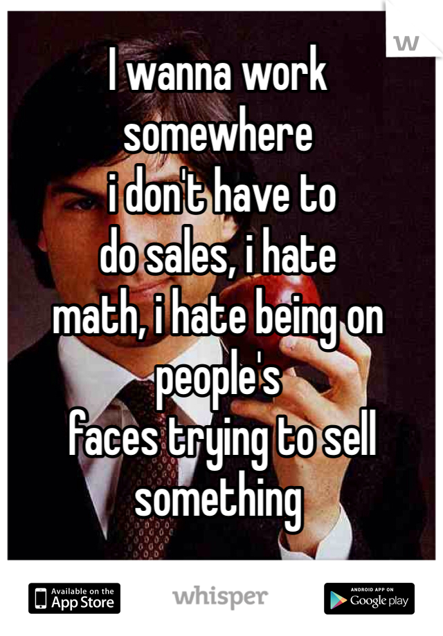 I wanna work 
somewhere
 i don't have to 
do sales, i hate 
math, i hate being on people's
 faces trying to sell something 