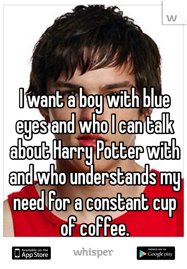 I want a boy with blue eyes and who I can talk about Harry Potter with and who understands my need for a constant cup of coffee.