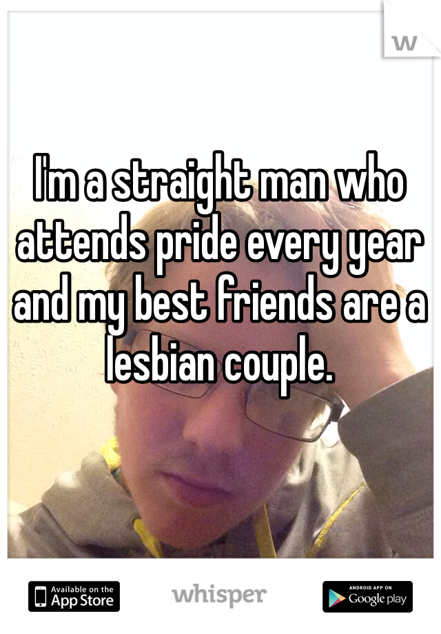 I'm a straight man who attends pride every year and my best friends are a lesbian couple. 
