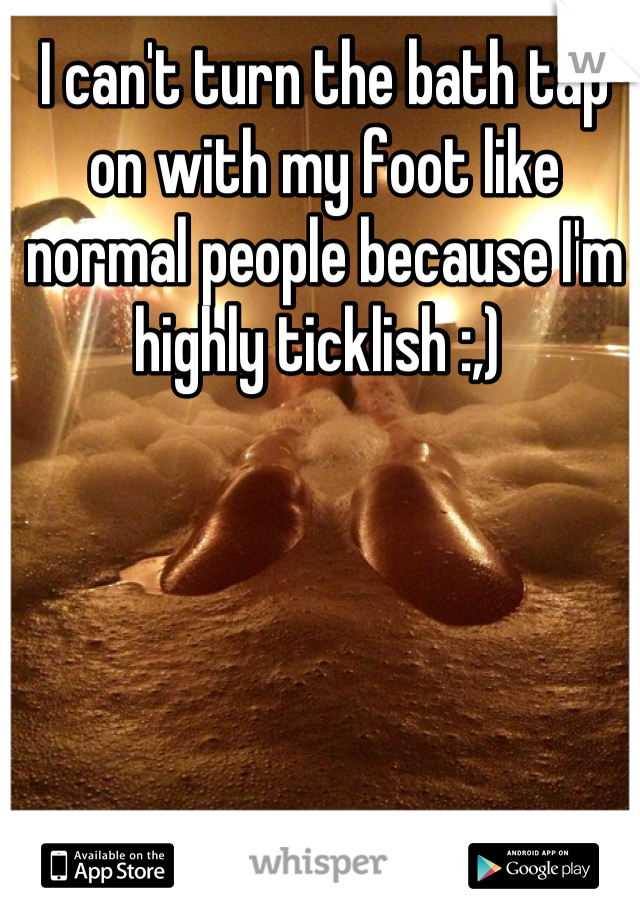 I can't turn the bath tap on with my foot like normal people because I'm highly ticklish :,) 