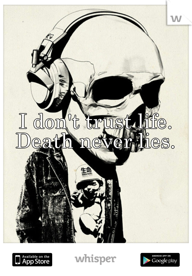 I don't trust life.
Death never lies.