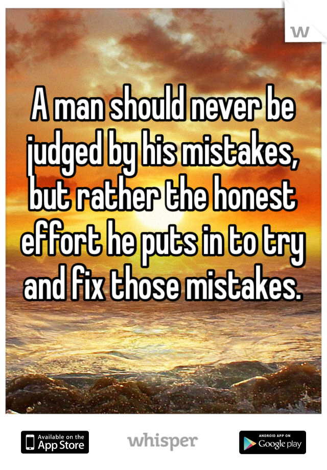 A man should never be judged by his mistakes, but rather the honest effort he puts in to try and fix those mistakes.