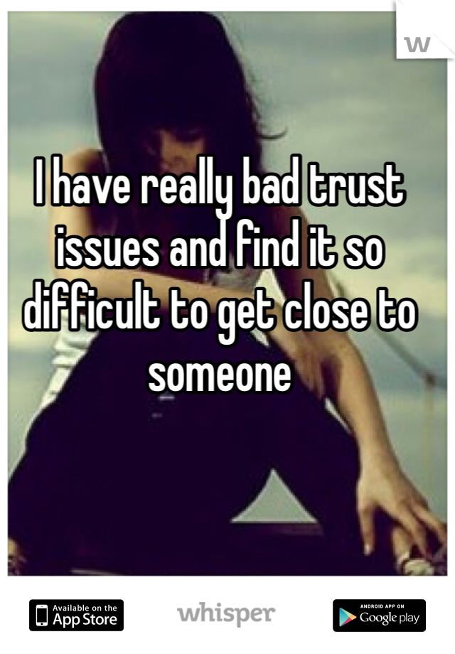 I have really bad trust issues and find it so difficult to get close to someone 