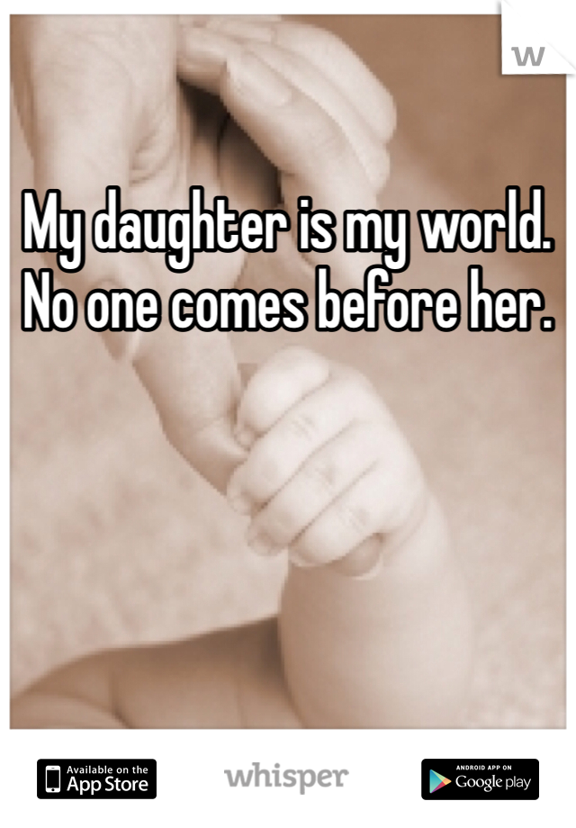 My daughter is my world. No one comes before her. 