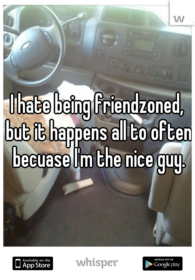 I hate being friendzoned, but it happens all to often becuase I'm the nice guy.