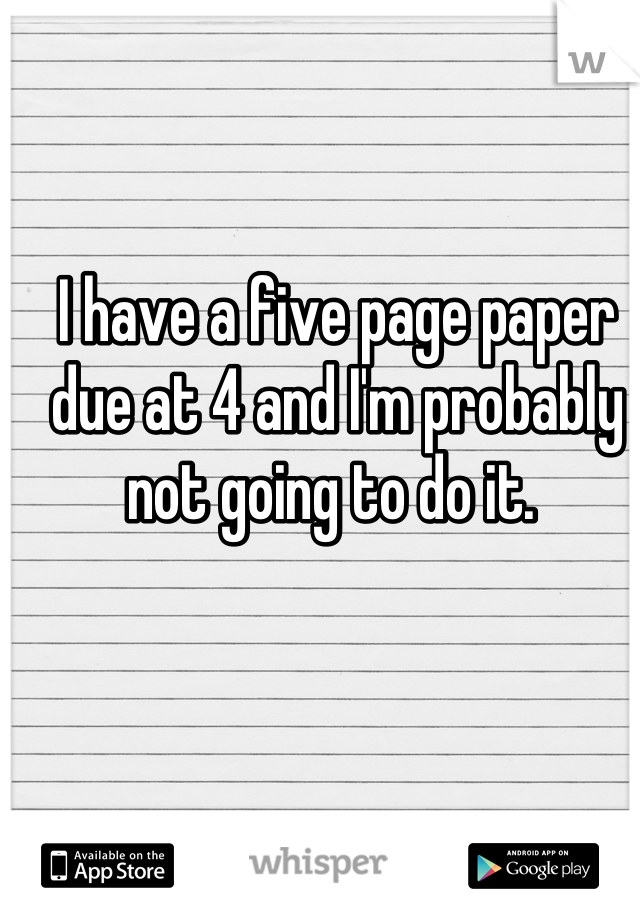 I have a five page paper due at 4 and I'm probably not going to do it. 