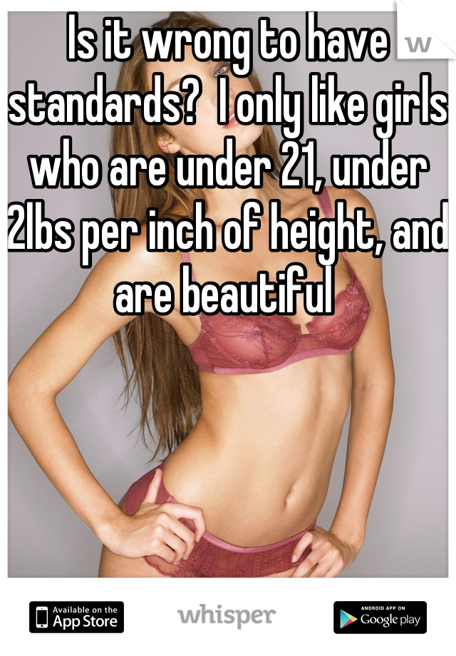 Is it wrong to have standards?  I only like girls who are under 21, under 2lbs per inch of height, and are beautiful 