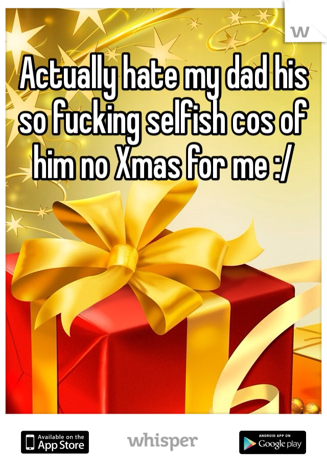 Actually hate my dad his so fucking selfish cos of him no Xmas for me :/