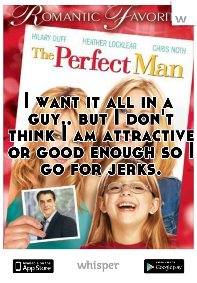 I want it all in a guy.. but I don't think I am attractive or good enough so I go for jerks.