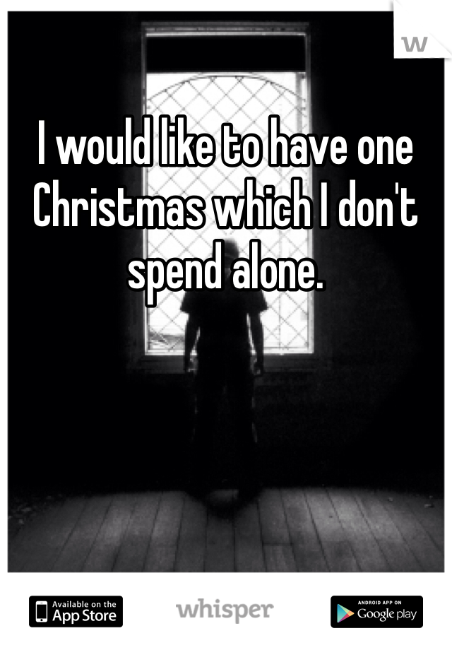 I would like to have one Christmas which I don't spend alone. 