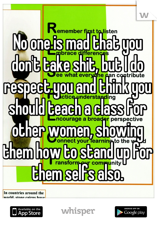 No one is mad that you don't take shit, but I do respect you and think you should teach a class for other women, showing them how to stand up for them selfs also.