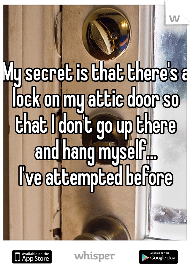 My secret is that there's a lock on my attic door so that I don't go up there and hang myself... 
I've attempted before
