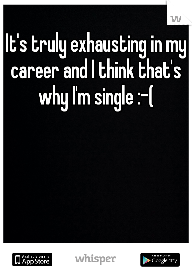 It's truly exhausting in my career and I think that's why I'm single :-(